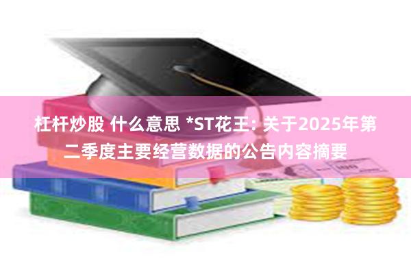杠杆炒股 什么意思 *ST花王: 关于2025年第二季度主要经营数据的公告内容摘要