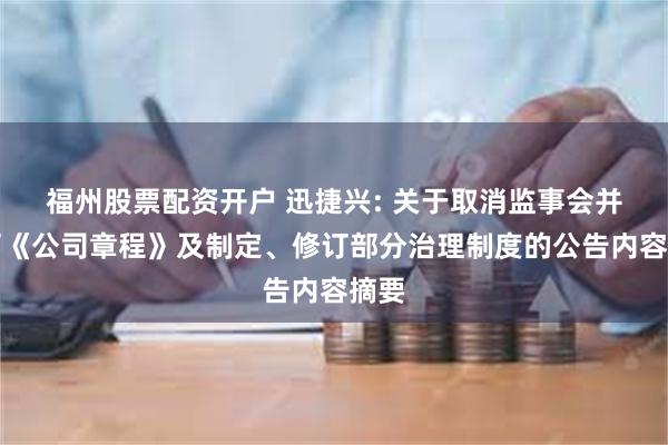 福州股票配资开户 迅捷兴: 关于取消监事会并修订《公司章程》及制定、修订部分治理制度的公告内容摘要