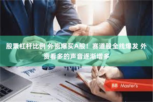 股票杠杆比例 外资爆买A股！赛道股全线爆发 外资看多的声音逐渐增多