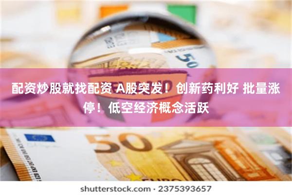 配资炒股就找配资 A股突发！创新药利好 批量涨停！低空经济概念活跃