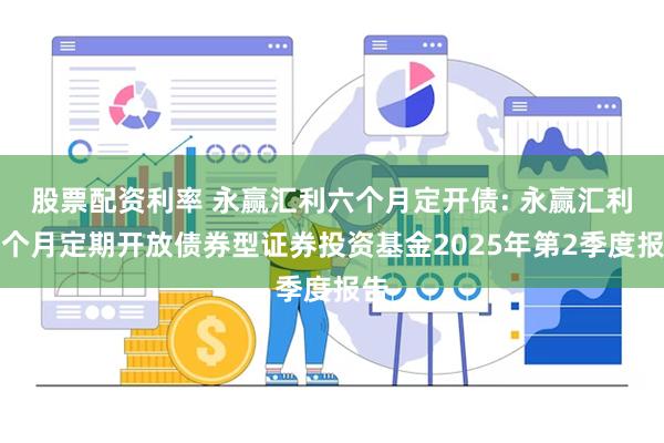 股票配资利率 永赢汇利六个月定开债: 永赢汇利六个月定期开放债券型证券投资基金2025年第2季度报告