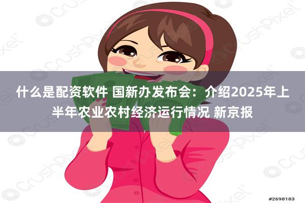 什么是配资软件 国新办发布会：介绍2025年上半年农业农村经济运行情况 新京报