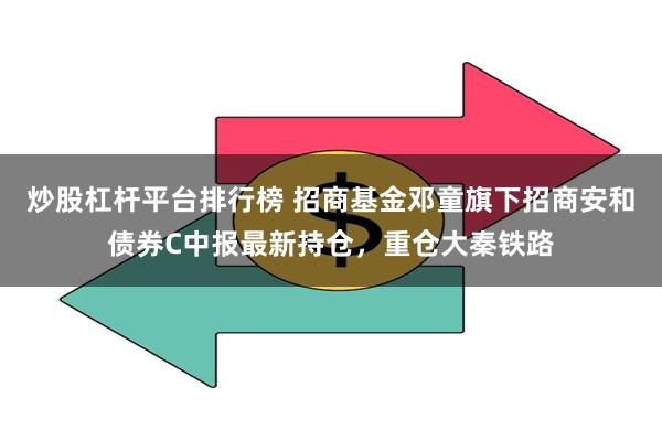炒股杠杆平台排行榜 招商基金邓童旗下招商安和债券C中报最新持仓，重仓大秦铁路