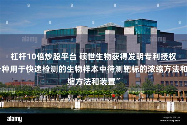 杠杆10倍炒股平台 硕世生物获得发明专利授权：“一种用于快速检测的生物样本中待测靶标的浓缩方法和装置”