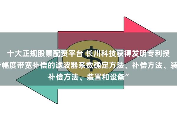 十大正规股票配资平台 长川科技获得发明专利授权：“用于幅度带宽补偿的滤波器系数确定方法、补偿方法、装置和设备”
