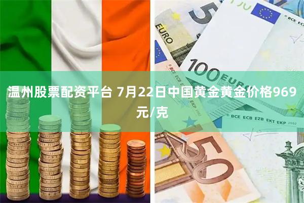 温州股票配资平台 7月22日中国黄金黄金价格969元/克