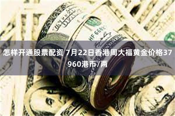 怎样开通股票配资 7月22日香港周大福黄金价格37960港币/两