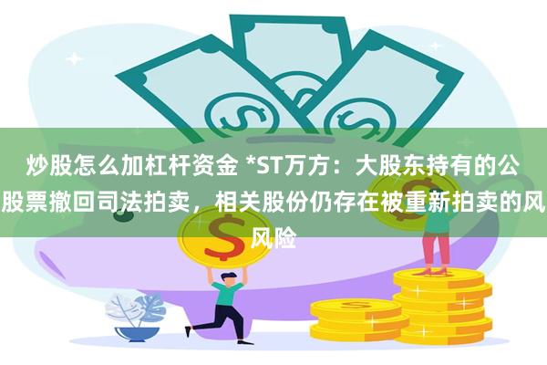 炒股怎么加杠杆资金 *ST万方：大股东持有的公司股票撤回司法拍卖，相关股份仍存在被重新拍卖的风险