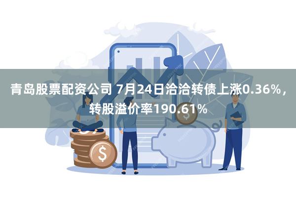 青岛股票配资公司 7月24日洽洽转债上涨0.36%，转股溢价率190.61%
