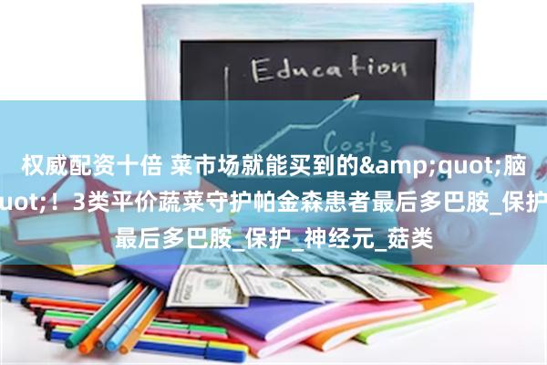 权威配资十倍 菜市场就能买到的&quot;脑黄金&quot;！3类平价蔬菜守护帕金森患者最后多巴胺_保护_神经元_菇类