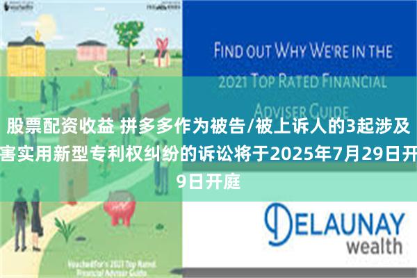 股票配资收益 拼多多作为被告/被上诉人的3起涉及侵害实用新型专利权纠纷的诉讼将于2025年7月29日开庭