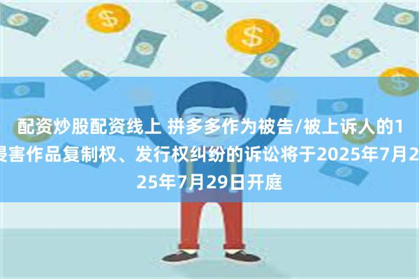 配资炒股配资线上 拼多多作为被告/被上诉人的1起涉及侵害作品复制权、发行权纠纷的诉讼将于2025年7月29日开庭