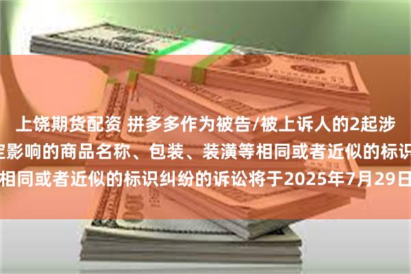 上饶期货配资 拼多多作为被告/被上诉人的2起涉及擅自使用与他人有一定影响的商品名称、包装、装潢等相同或者近似的标识纠纷的诉讼将于2025年7月29日开庭