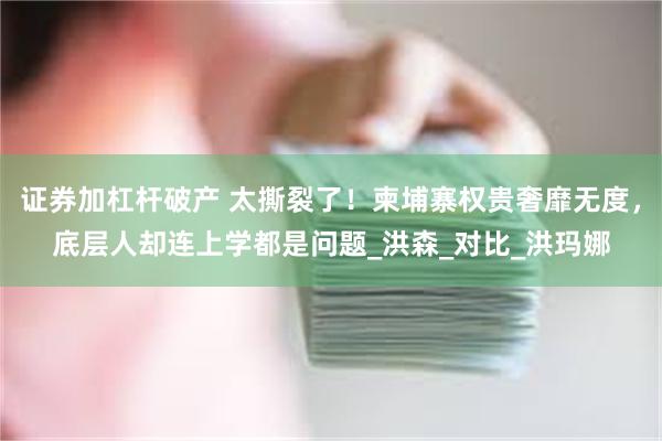 证券加杠杆破产 太撕裂了！柬埔寨权贵奢靡无度，底层人却连上学都是问题_洪森_对比_洪玛娜