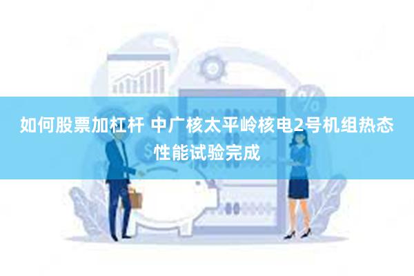 如何股票加杠杆 中广核太平岭核电2号机组热态性能试验完成