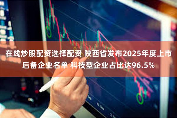 在线炒股配资选择配资 陕西省发布2025年度上市后备企业名单 科技型企业占比达96.5%