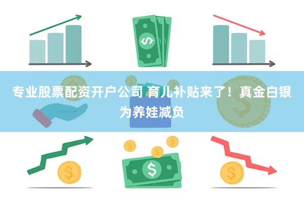 专业股票配资开户公司 育儿补贴来了！真金白银为养娃减负