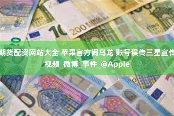 期货配资网站大全 苹果官方闹乌龙 账号误传三星宣传视频_微博_事件_@Apple