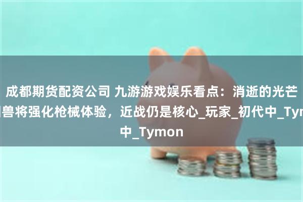 成都期货配资公司 九游游戏娱乐看点：消逝的光芒：困兽将强化枪械体验，近战仍是核心_玩家_初代中_Tymon