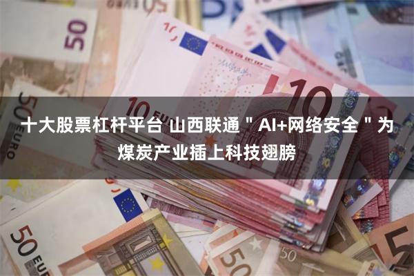 十大股票杠杆平台 山西联通＂AI+网络安全＂为煤炭产业插上科技翅膀