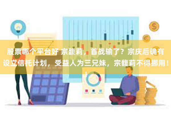 股票哪个平台好 宗馥莉，首战输了？宗庆后确有设立信托计划，受益人为三兄妹，宗馥莉不得挪用！
