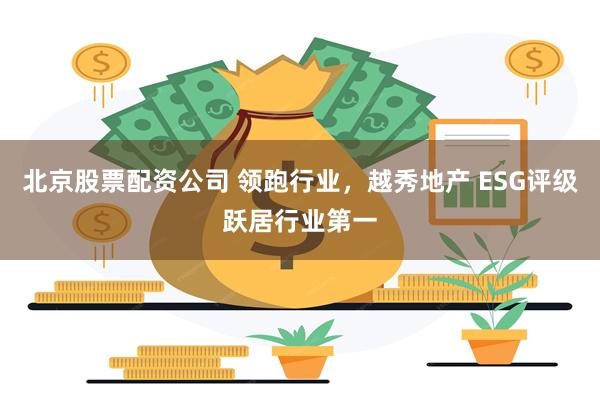 北京股票配资公司 领跑行业，越秀地产 ESG评级跃居行业第一