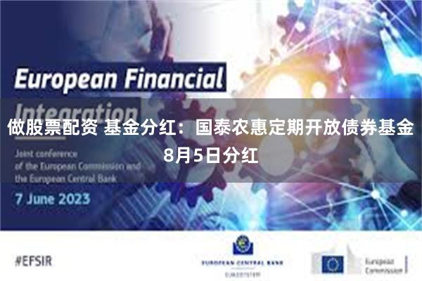 做股票配资 基金分红：国泰农惠定期开放债券基金8月5日分红