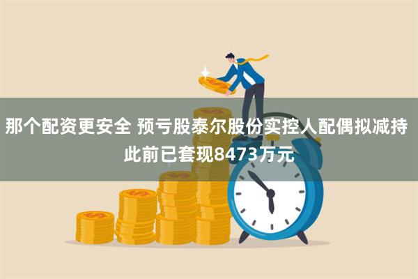 那个配资更安全 预亏股泰尔股份实控人配偶拟减持 此前已套现8473万元