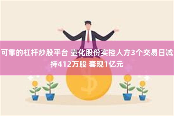 可靠的杠杆炒股平台 壶化股份实控人方3个交易日减持412万股 套现1亿元