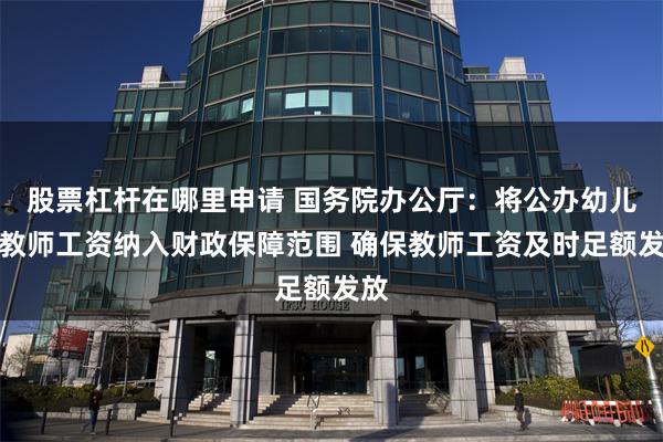 股票杠杆在哪里申请 国务院办公厅：将公办幼儿园教师工资纳入财政保障范围 确保教师工资及时足额发放
