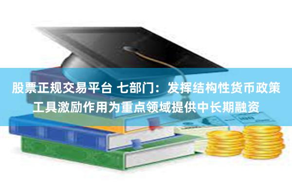 股票正规交易平台 七部门：发挥结构性货币政策工具激励作用为重点领域提供中长期融资