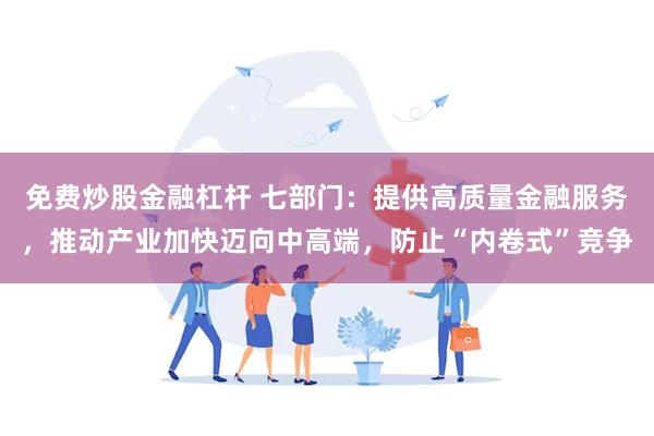 免费炒股金融杠杆 七部门：提供高质量金融服务，推动产业加快迈向中高端，防止“内卷式”竞争