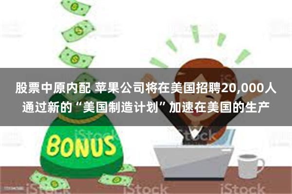 股票中原内配 苹果公司将在美国招聘20,000人通过新的“美国制造计划”加速在美国的生产