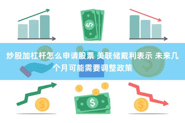 炒股加杠杆怎么申请股票 美联储戴利表示 未来几个月可能需要调整政策