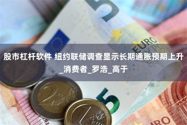 股市杠杆软件 纽约联储调查显示长期通胀预期上升_消费者_罗浩_高于