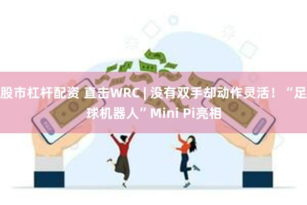 股市杠杆配资 直击WRC | 没有双手却动作灵活！“足球机器人”Mini Pi亮相