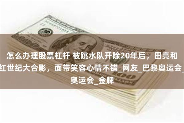 怎么办理股票杠杆 被跳水队开除20年后，田亮和周继红世纪大合影，面带笑容心情不错_网友_巴黎奥运会_金牌