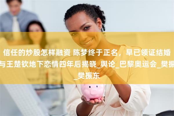信任的炒股怎样融资 陈梦终于正名，早已领证结婚？与王楚钦地下恋情四年后揭晓_舆论_巴黎奥运会_樊振东