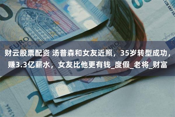 财云股票配资 汤普森和女友近照，35岁转型成功，赚3.3亿薪水，女友比他更有钱_度假_老将_财富
