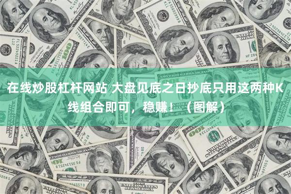在线炒股杠杆网站 大盘见底之日抄底只用这两种K线组合即可，稳赚！（图解）