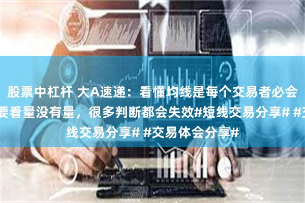 股票中杠杆 大A速递：看懂均线是每个交易者必会功课具体还是要看量没有量，很多判断都会失效#短线交易分享# #交易体会分享#