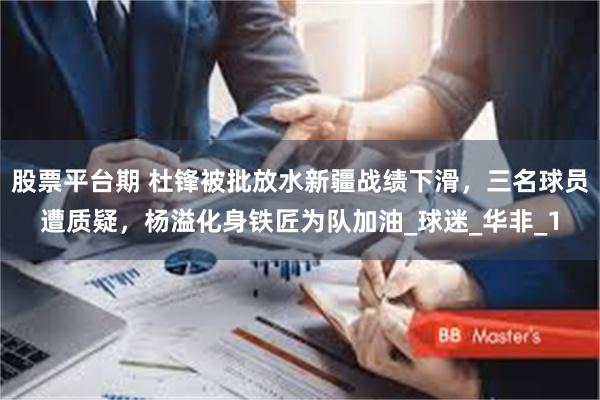 股票平台期 杜锋被批放水新疆战绩下滑，三名球员遭质疑，杨溢化身铁匠为队加油_球迷_华非_1