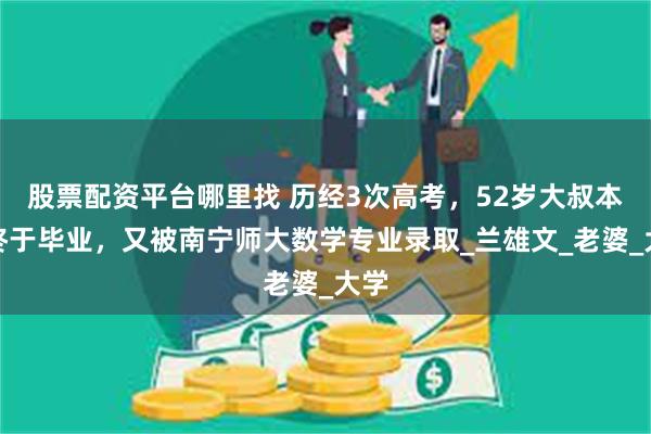 股票配资平台哪里找 历经3次高考，52岁大叔本科终于毕业，又被南宁师大数学专业录取_兰雄文_老婆_大学