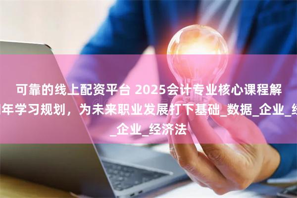 可靠的线上配资平台 2025会计专业核心课程解析+四年学习规划，为未来职业发展打下基础_数据_企业_经济法
