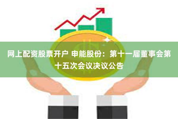 网上配资股票开户 申能股份：第十一届董事会第十五次会议决议公告