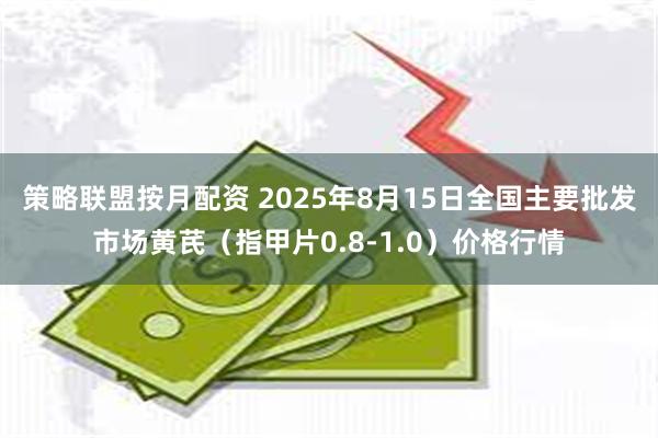 策略联盟按月配资 2025年8月15日全国主要批发市场黄芪（指甲片0.8-1.0）价格行情