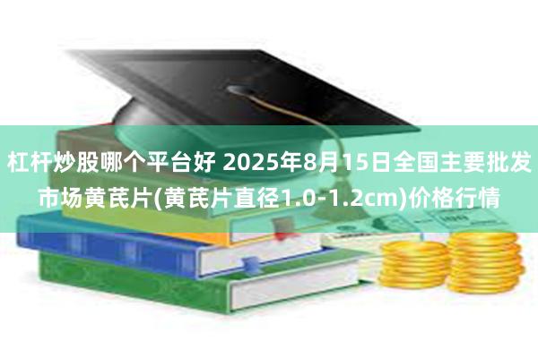 杠杆炒股哪个平台好 2025年8月15日全国主要批发市场黄芪片(黄芪片直径1.0-1.2cm)价格行情