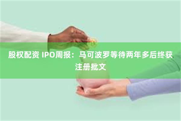 股权配资 IPO周报：马可波罗等待两年多后终获注册批文