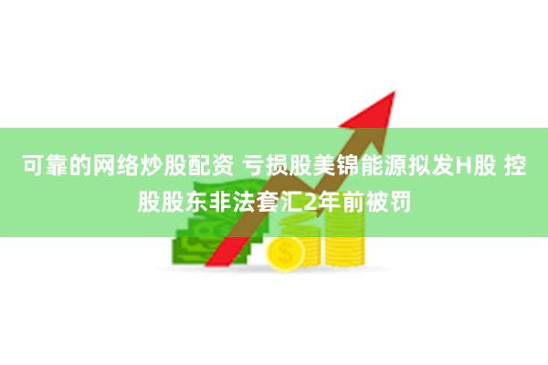 可靠的网络炒股配资 亏损股美锦能源拟发H股 控股股东非法套汇2年前被罚