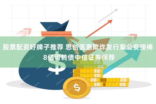 股票配资好牌子推荐 思创医惠欺诈发行案公安接棒 8亿可转债中信证券保荐